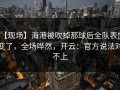 【现场】海港被吹掉那球后全队表情变了，全场哗然，开云：官方说法对不上