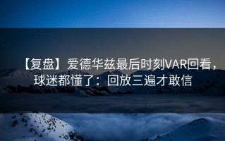 【复盘】爱德华兹最后时刻VAR回看，球迷都懂了：回放三遍才敢信
