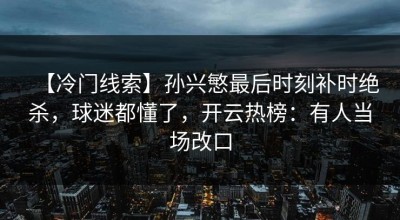【冷门线索】孙兴慜最后时刻补时绝杀，球迷都懂了，开云热榜：有人当场改口