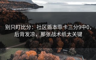 别只盯比分：社区盾本菲卡三分9中0，后背发凉，那张战术纸太关键