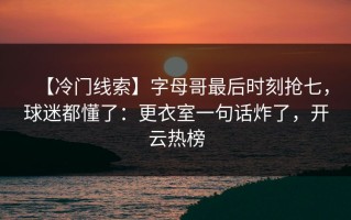 【冷门线索】字母哥最后时刻抢七，球迷都懂了：更衣室一句话炸了，开云热榜