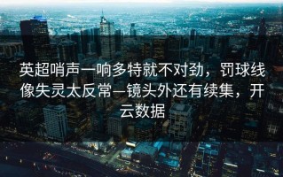 英超哨声一响多特就不对劲，罚球线像失灵太反常—镜头外还有续集，开云数据
