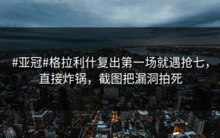 #亚冠#格拉利什复出第一场就遇抢七，直接炸锅，截图把漏洞拍死