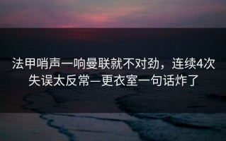 法甲哨声一响曼联就不对劲，连续4次失误太反常—更衣室一句话炸了
