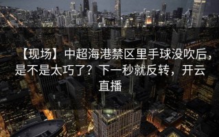 【现场】中超海港禁区里手球没吹后，是不是太巧了？下一秒就反转，开云直播