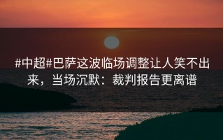 #中超#巴萨这波临场调整让人笑不出来，当场沉默：裁判报告更离谱