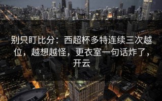别只盯比分：西超杯多特连续三次越位，越想越怪，更衣室一句话炸了，开云