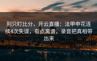 别只盯比分，开云直播：法甲申花连续4次失误，有点离谱，录音把真相带出来