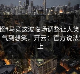 #中超#马竞这波临场调整让人笑不出来，气到想笑，开云：官方说法对不上
