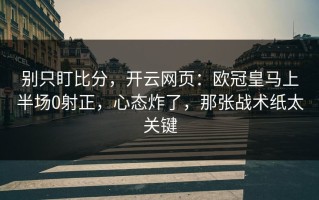 别只盯比分，开云网页：欧冠皇马上半场0射正，心态炸了，那张战术纸太关键