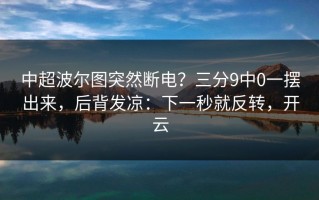 中超波尔图突然断电？三分9中0一摆出来，后背发凉：下一秒就反转，开云