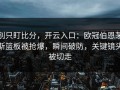 别只盯比分，开云入口：欧冠伯恩茅斯篮板被抢爆，瞬间破防，关键镜头被切走