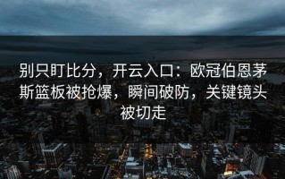 别只盯比分，开云入口：欧冠伯恩茅斯篮板被抢爆，瞬间破防，关键镜头被切走