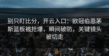 别只盯比分，开云入口：欧冠伯恩茅斯篮板被抢爆，瞬间破防，关键镜头被切走