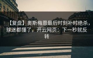 【复盘】奥斯梅恩最后时刻补时绝杀，球迷都懂了，开云网页：下一秒就反转