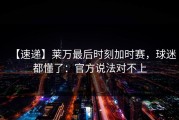 【速递】莱万最后时刻加时赛，球迷都懂了：官方说法对不上