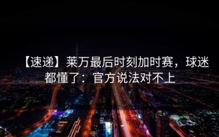 【速递】莱万最后时刻加时赛，球迷都懂了：官方说法对不上