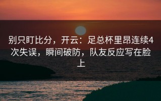 别只盯比分，开云：足总杯里昂连续4次失误，瞬间破防，队友反应写在脸上