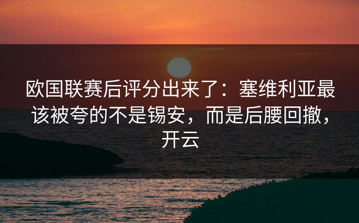 欧国联赛后评分出来了：塞维利亚最该被夸的不是锡安，而是后腰回撤，开云-第1张图片-开云体育app正版 - 官方唯一下载