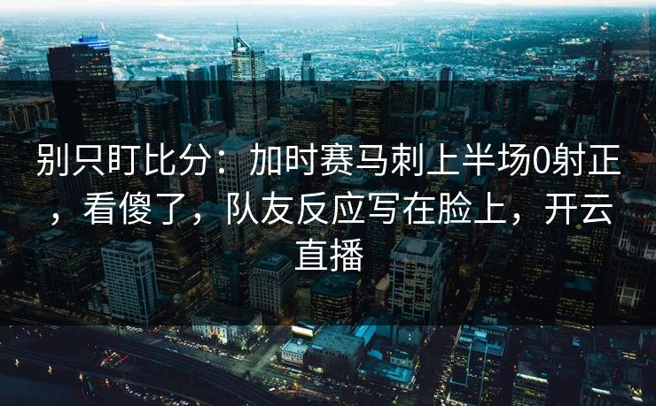 别只盯比分:加时赛马刺上半场0射正,看傻了,队友反应写在脸上,开云直播-第1张图片-开云体育app正版 - 官方唯一下载 别只盯比分:加时赛马刺上半场0射正,看傻了,队友反应写在脸上,开云直播-第1张图片-开云体育app正版 - 官方唯一下载