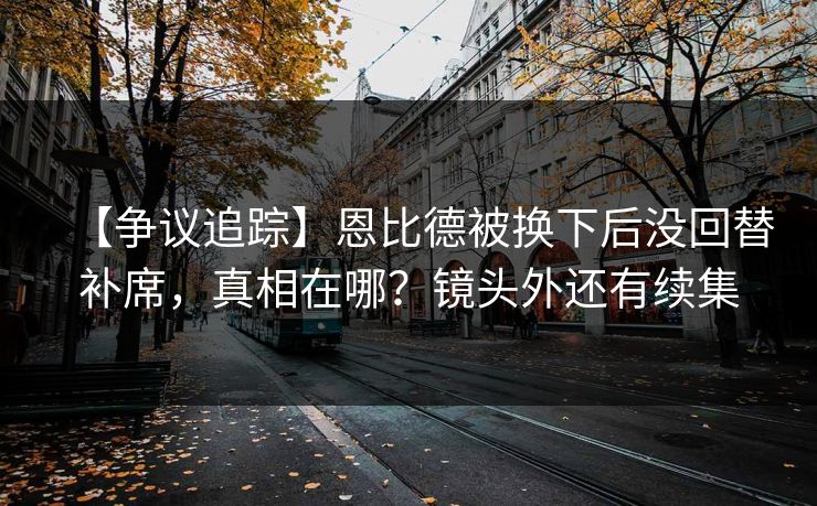 【争议追踪】恩比德被换下后没回替补席,真相在哪?镜头外还有续集-第1张图片-开云体育app正版 - 官方唯一下载 【争议追踪】恩比德被换下后没回替补席,真相在哪?镜头外还有续集-第1张图片-开云体育app正版 - 官方唯一下载