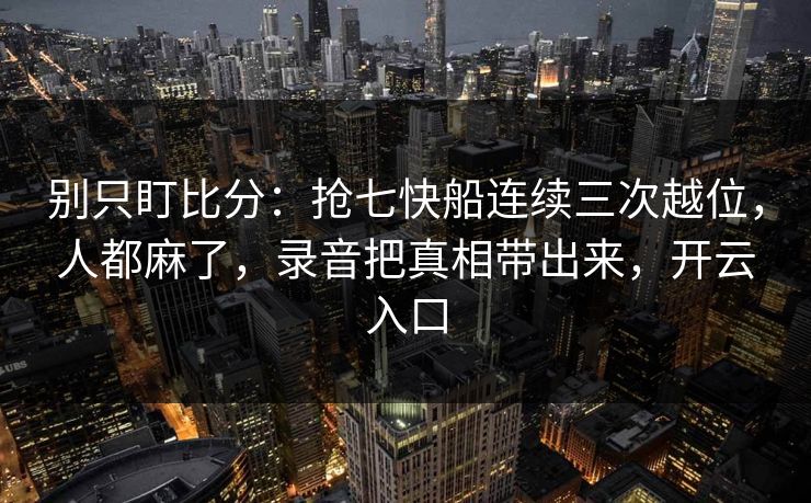 别只盯比分:抢七快船连续三次越位,人都麻了,录音把真相带出来,开云入口-第1张图片-开云体育app正版 - 官方唯一下载 别只盯比分:抢七快船连续三次越位,人都麻了,录音把真相带出来,开云入口-第1张图片-开云体育app正版 - 官方唯一下载
