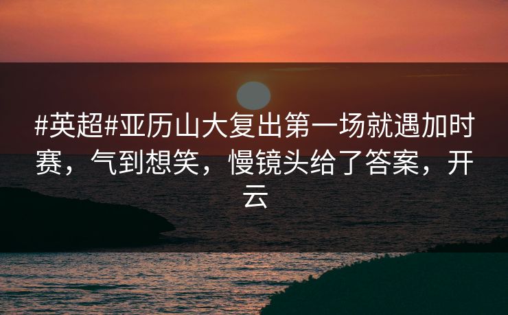 #英超#亚历山大复出第一场就遇加时赛,气到想笑,慢镜头给了答案,开云-第1张图片-开云体育app正版 - 官方唯一下载 #英超#亚历山大复出第一场就遇加时赛,气到想笑,慢镜头给了答案,开云-第1张图片-开云体育app正版 - 官方唯一下载