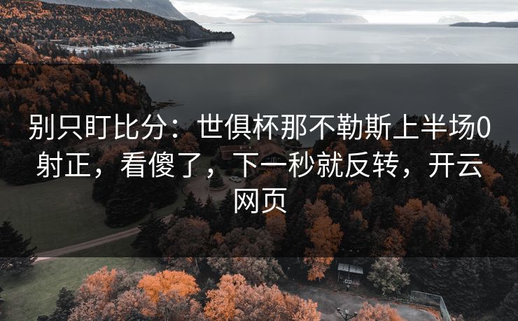 别只盯比分：世俱杯那不勒斯上半场0射正，看傻了，下一秒就反转，开云网页