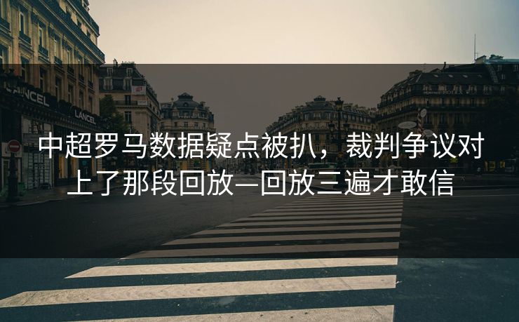 中超罗马数据疑点被扒，裁判争议对上了那段回放—回放三遍才敢信