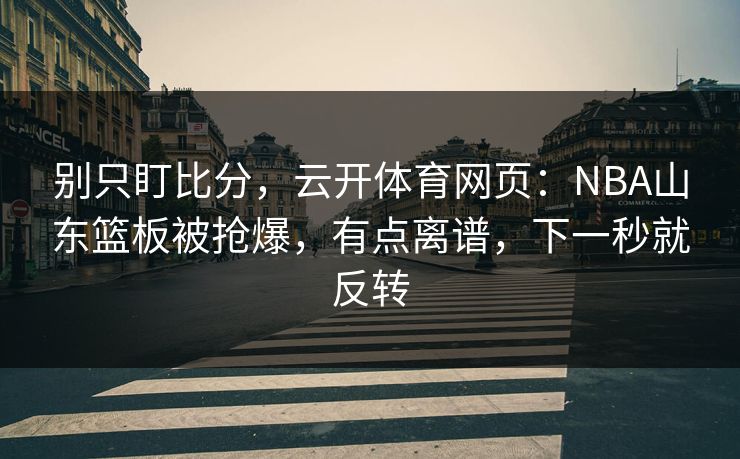 别只盯比分，云开体育网页：NBA山东篮板被抢爆，有点离谱，下一秒就反转