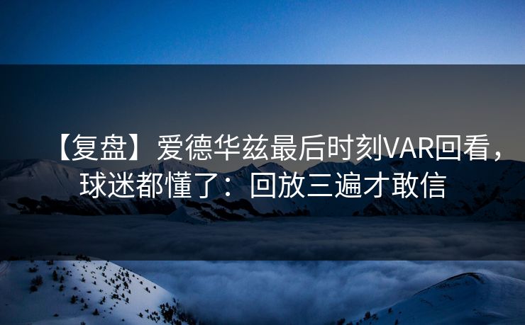 【复盘】爱德华兹最后时刻VAR回看，球迷都懂了：回放三遍才敢信-第1张图片-开云体育app正版 - 官方唯一下载