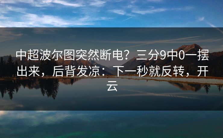 中超波尔图突然断电？三分9中0一摆出来，后背发凉：下一秒就反转，开云-第1张图片-开云体育app正版 - 官方唯一下载