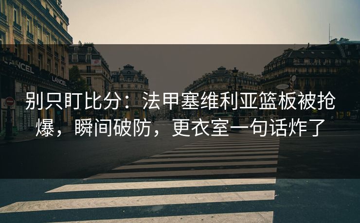 别只盯比分：法甲塞维利亚篮板被抢爆，瞬间破防，更衣室一句话炸了-第1张图片-开云体育app正版 - 官方唯一下载
