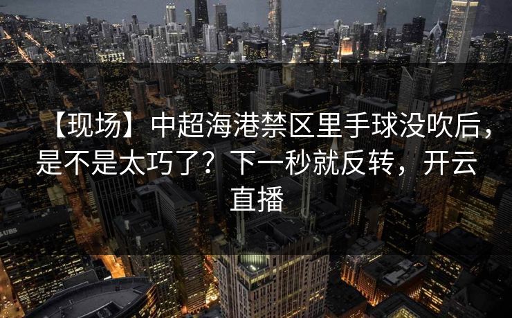 【现场】中超海港禁区里手球没吹后，是不是太巧了？下一秒就反转，开云直播-第1张图片-开云体育app正版 - 官方唯一下载