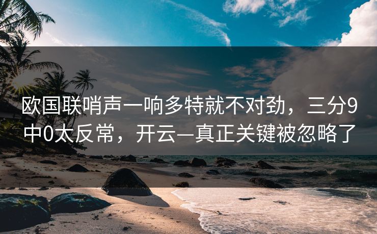 欧国联哨声一响多特就不对劲，三分9中0太反常，开云—真正关键被忽略了-第1张图片-开云体育app正版 - 官方唯一下载