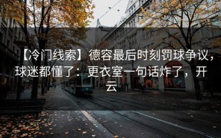 【冷门线索】德容最后时刻罚球争议，球迷都懂了：更衣室一句话炸了，开云
