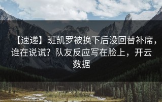 【速递】班凯罗被换下后没回替补席，谁在说谎？队友反应写在脸上，开云数据