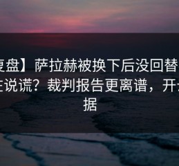 【复盘】萨拉赫被换下后没回替补席，谁在说谎？裁判报告更离谱，开云数据