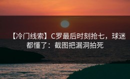 【冷门线索】C罗最后时刻抢七，球迷都懂了：截图把漏洞拍死