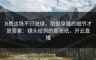 B费这场不只进球，肋部穿插的细节才是答案：镜头给到的那张纸，开云直播