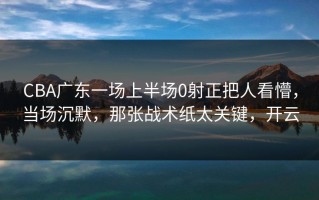 CBA广东一场上半场0射正把人看懵，当场沉默，那张战术纸太关键，开云