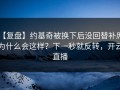 【复盘】约基奇被换下后没回替补席，为什么会这样？下一秒就反转，开云直播