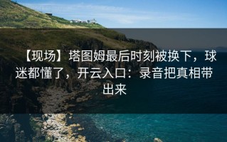 【现场】塔图姆最后时刻被换下，球迷都懂了，开云入口：录音把真相带出来