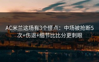 AC米兰这场有3个怪点：中场被抢断5次+伤退+细节比比分更刺眼