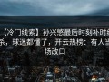 【冷门线索】孙兴慜最后时刻补时绝杀，球迷都懂了，开云热榜：有人当场改口