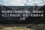 季后赛国王数据疑点被扒，数据疑点对上了那段回放，开云—关键镜头被切走
