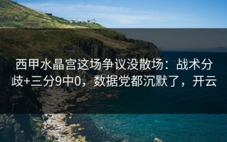 西甲水晶宫这场争议没散场：战术分歧+三分9中0，数据党都沉默了，开云