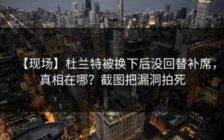 【现场】杜兰特被换下后没回替补席，真相在哪？截图把漏洞拍死