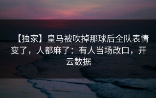 【独家】皇马被吹掉那球后全队表情变了，人都麻了：有人当场改口，开云数据