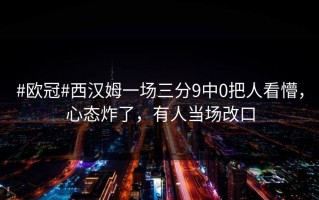 #欧冠#西汉姆一场三分9中0把人看懵，心态炸了，有人当场改口